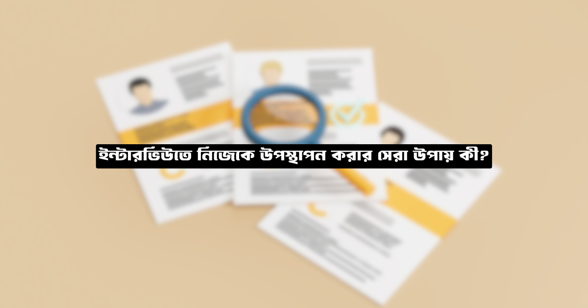 ইন্টারভিউতে নিজেকে উপস্থাপন করার সেরা উপায় কী