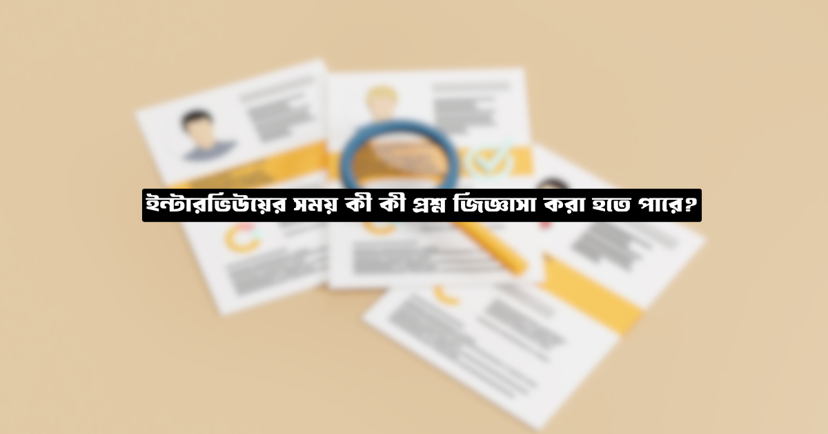 ইন্টারভিউয়ের সময় কী কী প্রশ্ন জিজ্ঞাসা করা হতে পারে