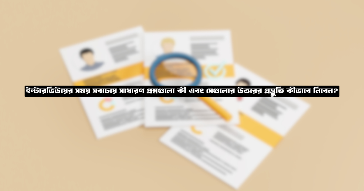 ইন্টারভিউয়ের সময় সবচেয়ে সাধারণ প্রশ্নগুলো কী এবং সেগুলোর উত্তরের প্রস্তুতি কীভাবে নিবেন