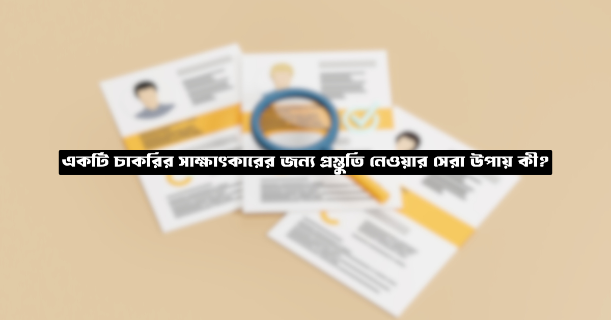 একটি চাকরির সাক্ষাৎকারের জন্য প্রস্তুতি নেওয়ার সেরা উপায় কী