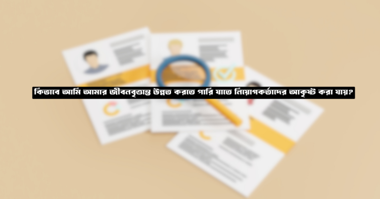 কিভাবে আমি আমার জীবনবৃত্তান্ত উন্নত করতে পারি যাতে নিয়োগকর্তাদের আকৃষ্ট করা যায়