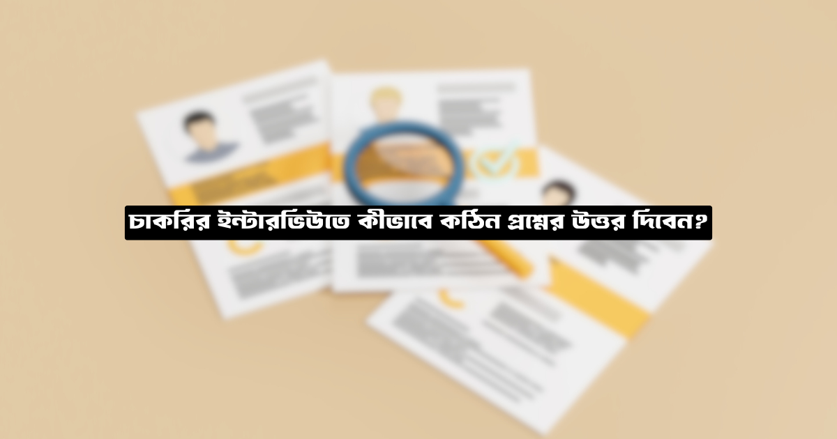 চাকরির ইন্টারভিউতে কীভাবে কঠিন প্রশ্নের উত্তর দিবেন