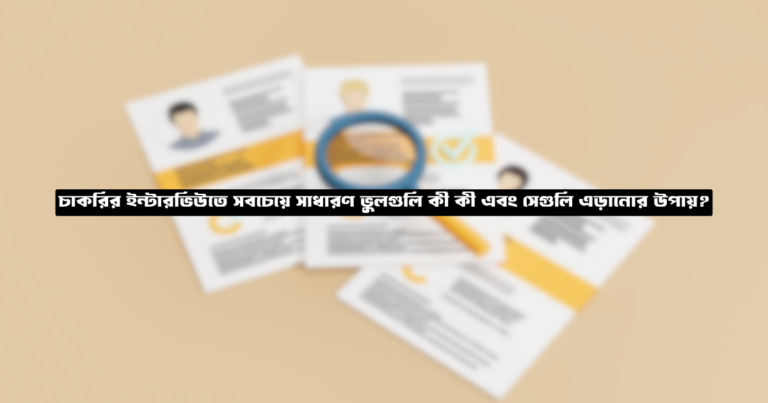 চাকরির ইন্টারভিউতে সবচেয়ে সাধারণ ভুলগুলি কী কী এবং সেগুলি এড়ানোর উপায়