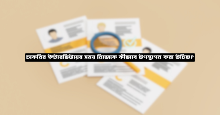 চাকরির ইন্টারভিউয়ের সময় নিজেকে কীভাবে উপস্থাপন করা উচিত