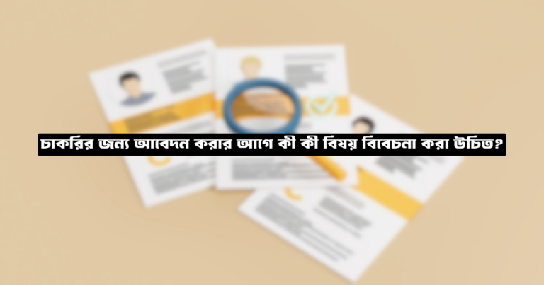 চাকরির জন্য আবেদন করার আগে কী কী বিষয় বিবেচনা করা উচিত