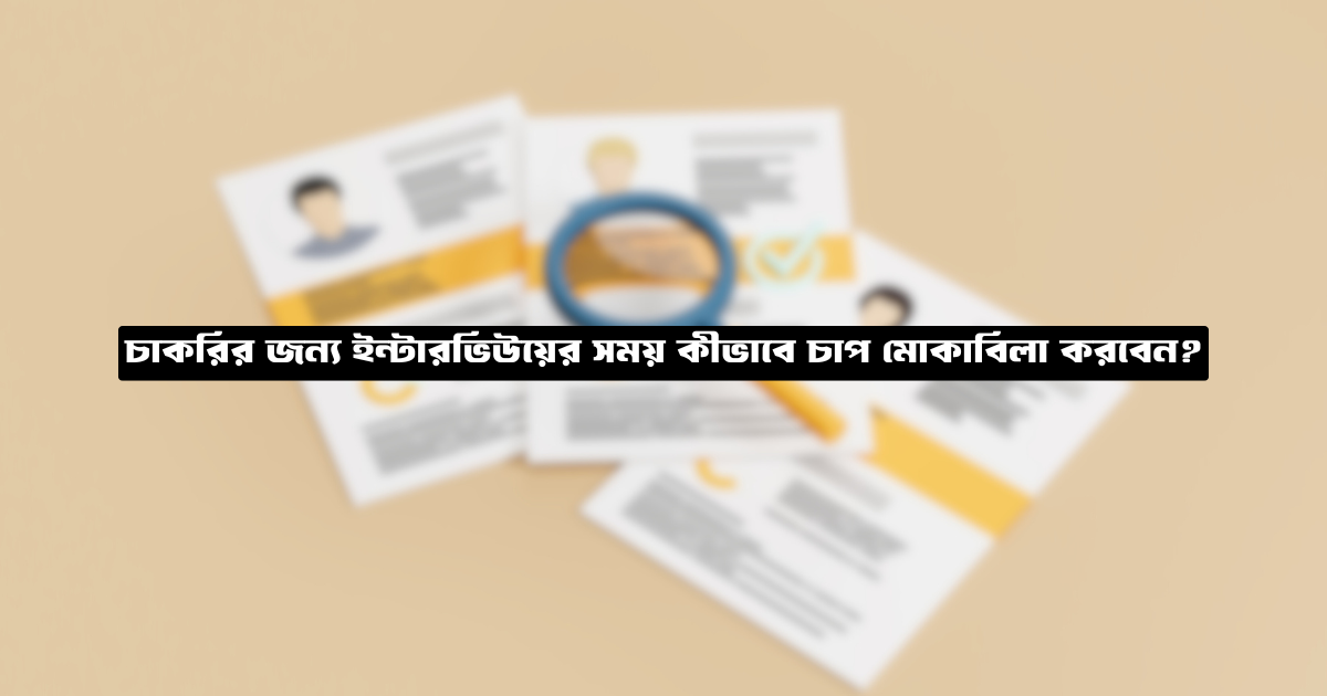 চাকরির জন্য ইন্টারভিউয়ের সময় কীভাবে চাপ মোকাবিলা করবেন