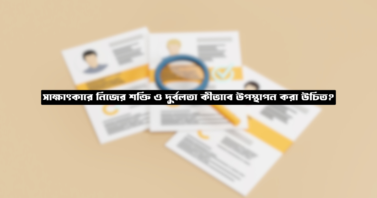 সাক্ষাৎকারে নিজের শক্তি ও দুর্বলতা কীভাবে উপস্থাপন করা উচিত